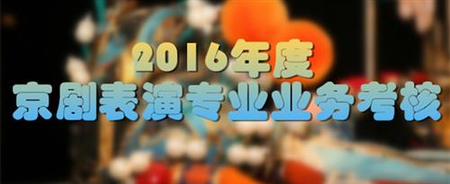 看日本女人操逼国家京剧院2016年度京剧表演专业业务考...